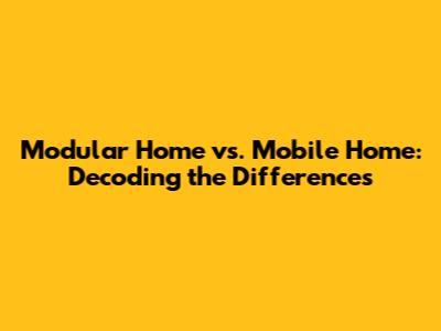 Modular Home vs. Mobile Home: Decoding the Differences