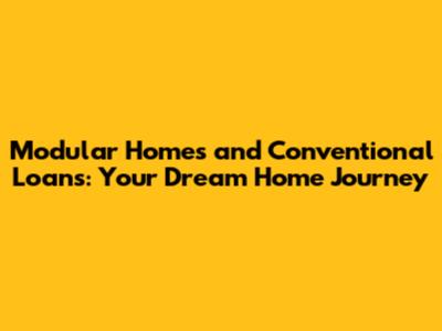 Modular Homes and Conventional Loans: Your Dream Home Journey