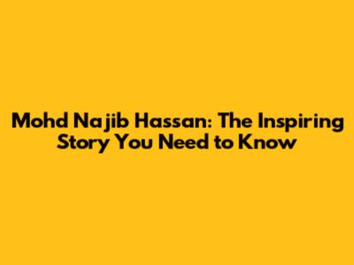 Mohd Najib Hassan: The Inspiring Story You Need to Know
