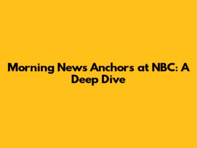 Morning News Anchors at NBC: A Deep Dive