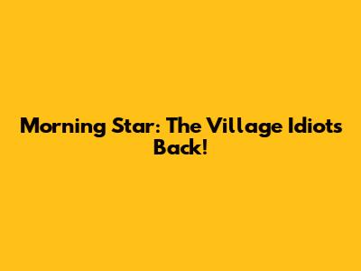 Morning Star: The Village Idiot's Back!