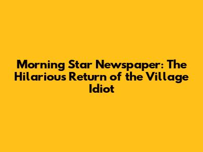Morning Star Newspaper: The Hilarious Return of the Village Idiot