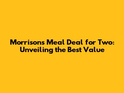 Morrisons Meal Deal for Two: Unveiling the Best Value