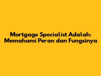 Mortgage Specialist Adalah: Memahami Peran dan Fungsinya