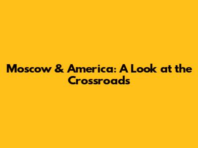 Moscow & America: A Look at the Crossroads