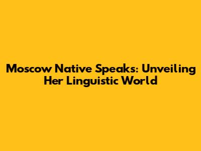 Moscow Native Speaks: Unveiling Her Linguistic World