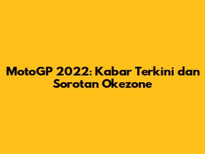 MotoGP 2022: Kabar Terkini dan Sorotan Okezone