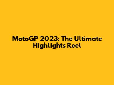 MotoGP 2023: The Ultimate Highlights Reel