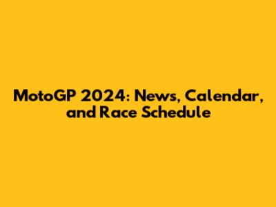 MotoGP 2024: News, Calendar, and Race Schedule
