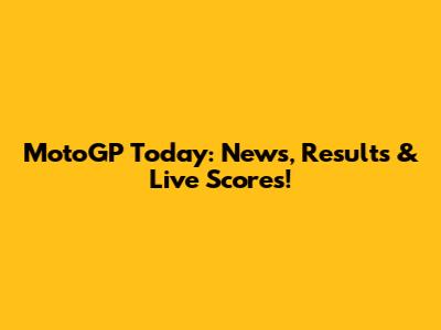 MotoGP Today: News, Results & Live Scores!