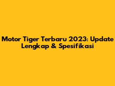 Motor Tiger Terbaru 2023: Update Lengkap & Spesifikasi