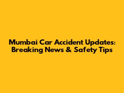 Mumbai Car Accident Updates: Breaking News & Safety Tips