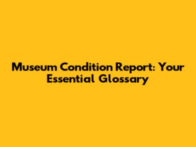 Museum Condition Report: Your Essential Glossary