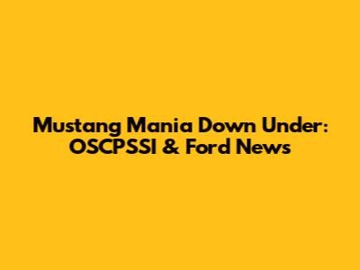 Mustang Mania Down Under: OSCPSSI & Ford News