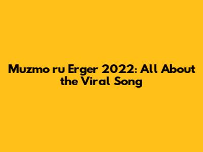 Muzmo ru Erger 2022: All About the Viral Song
