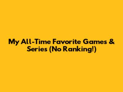 My All-Time Favorite Games & Series (No Ranking!)