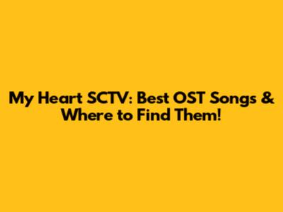 My Heart SCTV: Best OST Songs & Where to Find Them!