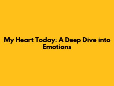 My Heart Today: A Deep Dive into Emotions