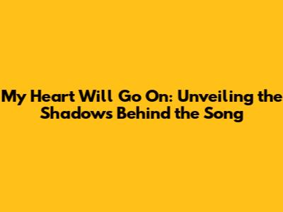 My Heart Will Go On: Unveiling the Shadows Behind the Song