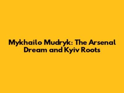 Mykhailo Mudryk: The Arsenal Dream and Kyiv Roots