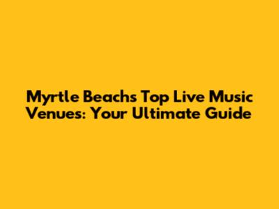 Myrtle Beach's Top Live Music Venues: Your Ultimate Guide