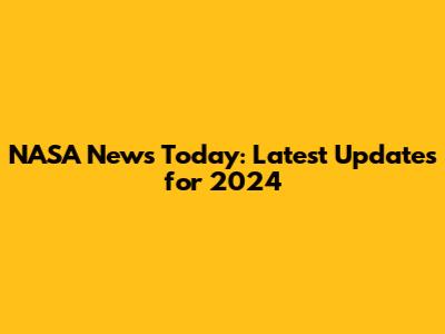 NASA News Today: Latest Updates for 2024