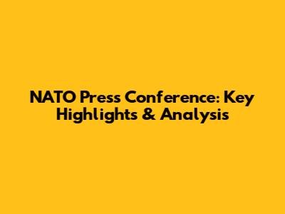 NATO Press Conference: Key Highlights & Analysis