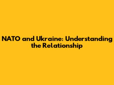 NATO and Ukraine: Understanding the Relationship