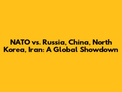 NATO vs. Russia, China, North Korea, Iran: A Global Showdown
