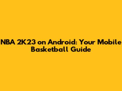 NBA 2K23 on Android: Your Mobile Basketball Guide