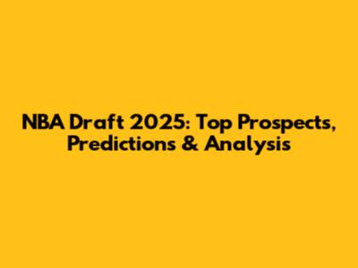 NBA Draft 2025: Top Prospects, Predictions & Analysis
