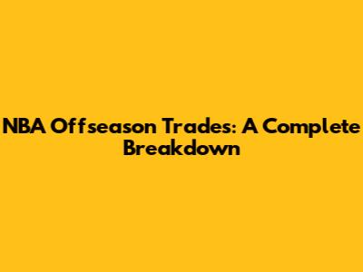NBA Offseason Trades: A Complete Breakdown