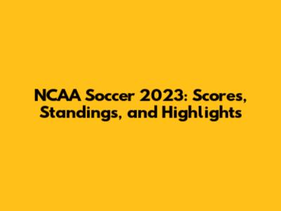 NCAA Soccer 2023: Scores, Standings, and Highlights