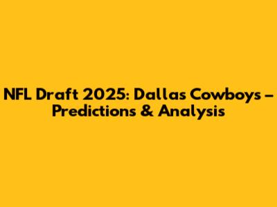 NFL Draft 2025: Dallas Cowboys – Predictions & Analysis