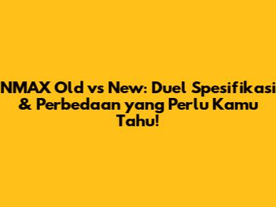 NMAX Old vs New: Duel Spesifikasi & Perbedaan yang Perlu Kamu Tahu!