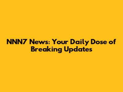 NNN7 News: Your Daily Dose of Breaking Updates
