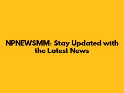 NPNEWSMM: Stay Updated with the Latest News