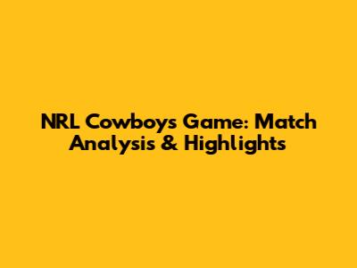 NRL Cowboys Game: Match Analysis & Highlights
