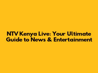 NTV Kenya Live: Your Ultimate Guide to News & Entertainment