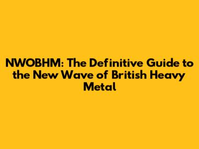 NWOBHM: The Definitive Guide to the New Wave of British Heavy Metal