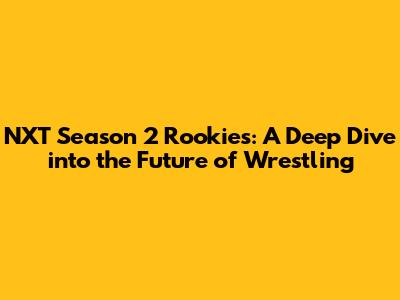 NXT Season 2 Rookies: A Deep Dive into the Future of Wrestling