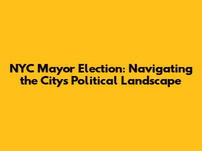 NYC Mayor Election: Navigating the City's Political Landscape