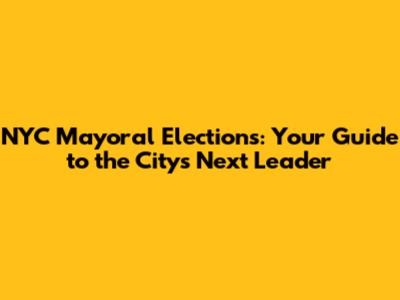 NYC Mayoral Elections: Your Guide to the City's Next Leader