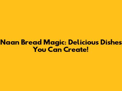 Naan Bread Magic: Delicious Dishes You Can Create!