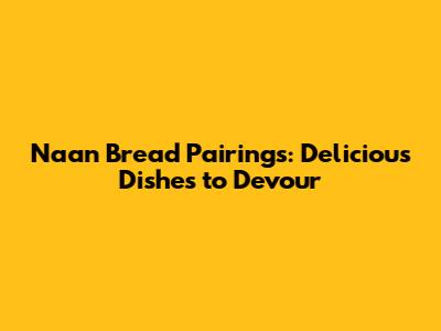 Naan Bread Pairings: Delicious Dishes to Devour