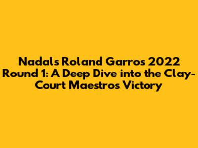Nadal's Roland Garros 2022 Round 1: A Deep Dive into the Clay-Court Maestro's Victory
