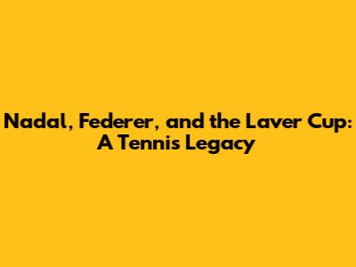 Nadal, Federer, and the Laver Cup: A Tennis Legacy