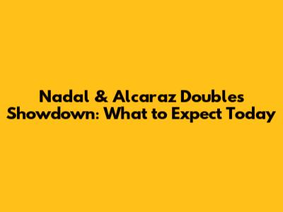Nadal & Alcaraz Doubles Showdown: What to Expect Today