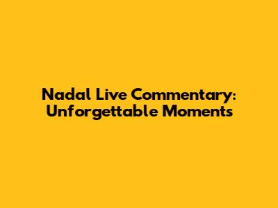 Nadal Live Commentary: Unforgettable Moments