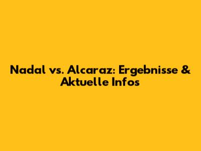 Nadal vs. Alcaraz: Ergebnisse & Aktuelle Infos